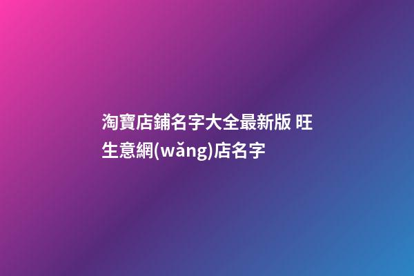 淘寶店鋪名字大全最新版 旺生意網(wǎng)店名字-第1張-店鋪起名-玄機派